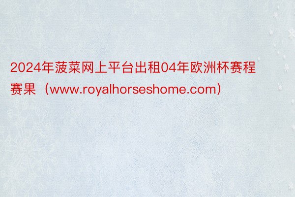 2024年菠菜网上平台出租04年欧洲杯赛程赛果（www.royalhorseshome.com）