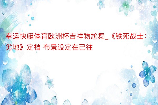 幸运快艇体育欧洲杯吉祥物尬舞_《铁死战士：劣地》定档 布景设定在已往