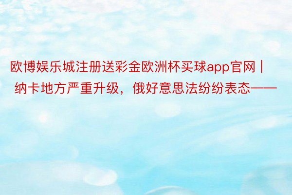 欧博娱乐城注册送彩金欧洲杯买球app官网 | 纳卡地方严重升级，俄好意思法纷纷表态——
