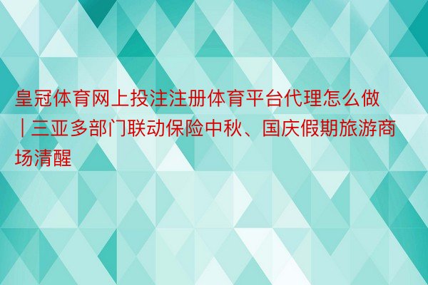皇冠体育网上投注注册体育平台代理怎么做 | 三亚多部门联动保险中秋、国庆假期旅游商场清醒