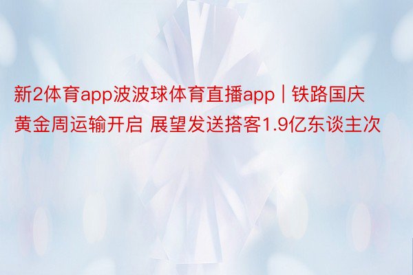 新2体育app波波球体育直播app | 铁路国庆黄金周运输开启 展望发送搭客1.9亿东谈主次
