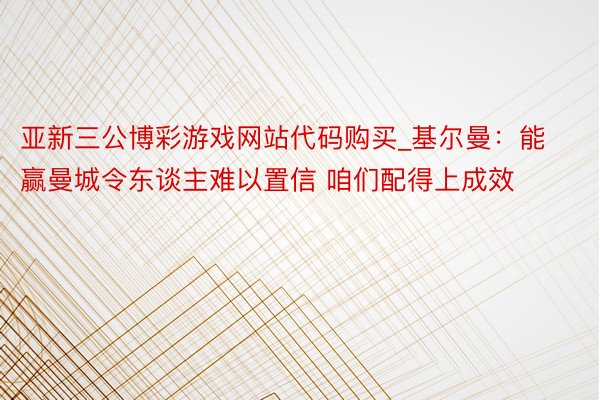 亚新三公博彩游戏网站代码购买_基尔曼：能赢曼城令东谈主难以置信 咱们配得上成效