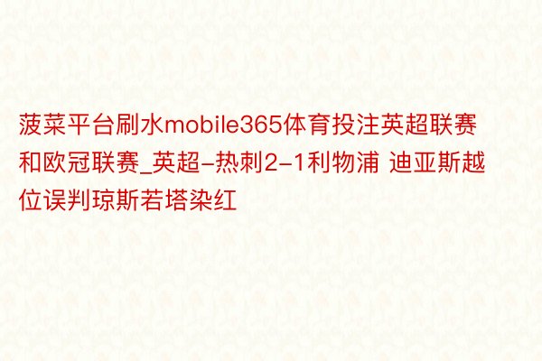 菠菜平台刷水mobile365体育投注英超联赛和欧冠联赛_英超-热刺2-1利物浦 迪亚斯越位误判琼斯若塔染红