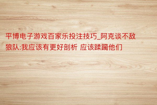 平博电子游戏百家乐投注技巧_阿克谈不敌狼队:我应该有更好剖析 应该蹂躏他们