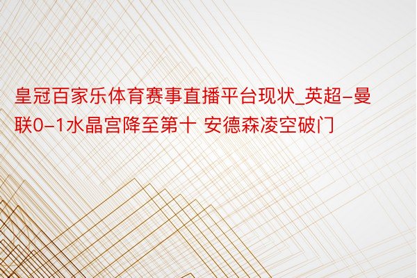 皇冠百家乐体育赛事直播平台现状_英超-曼联0-1水晶宫降至第十 安德森凌空破门